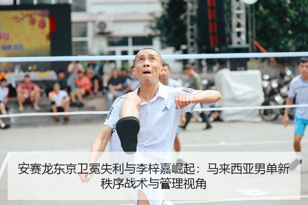 安赛龙东京卫冕失利与李梓嘉崛起：马来西亚男单新秩序战术与管理视角