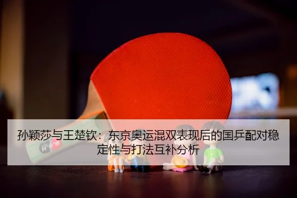 孙颖莎与王楚钦：东京奥运混双表现后的国乒配对稳定性与打法互补分析