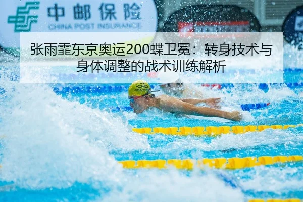 张雨霏东京奥运200蝶卫冕：转身技术与身体调整的战术训练解析
