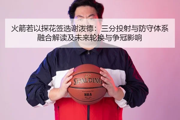 火箭若以探花签选谢泼德：三分投射与防守体系融合解读及未来轮换与争冠影响