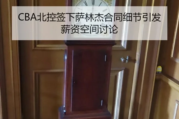 CBA北控签下萨林杰合同细节引发薪资空间讨论