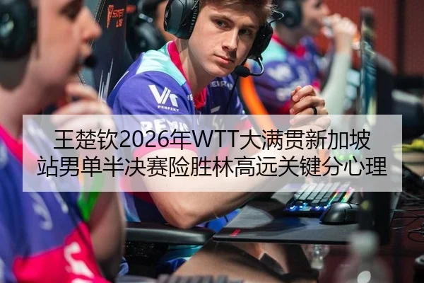 王楚钦2026年WTT大满贯新加坡站男单半决赛险胜林高远关键分心理