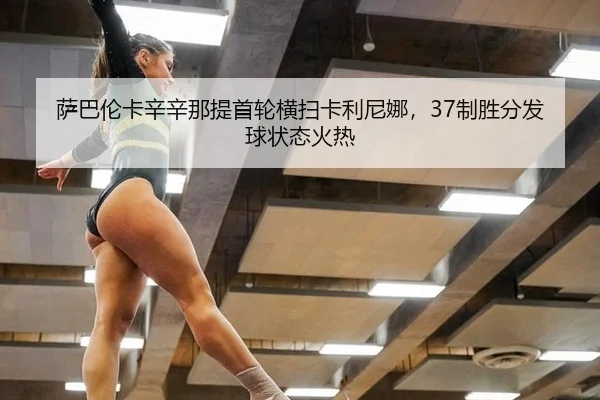 萨巴伦卡辛辛那提首轮横扫卡利尼娜，37制胜分发球状态火热